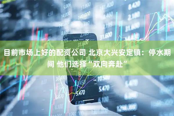 目前市场上好的配资公司 北京大兴安定镇：停水期间 他们选择“双向奔赴”