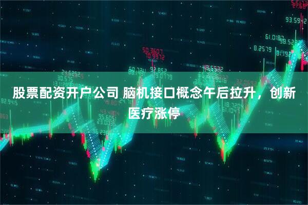 股票配资开户公司 脑机接口概念午后拉升，创新医疗涨停