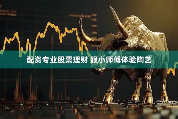 配资专业股票理财 跟小师傅体验陶艺