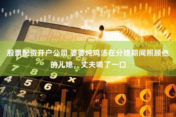 股票配资开户公司 婆婆炖鸡汤在分娩期间照顾他的儿媳，丈夫喝了一口